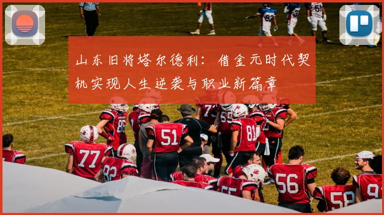 山东旧将塔尔德利：借金元时代契机实现人生逆袭与职业新篇章