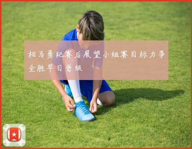 相马勇纪赛后展望小组赛目标力争全胜早日晋级
