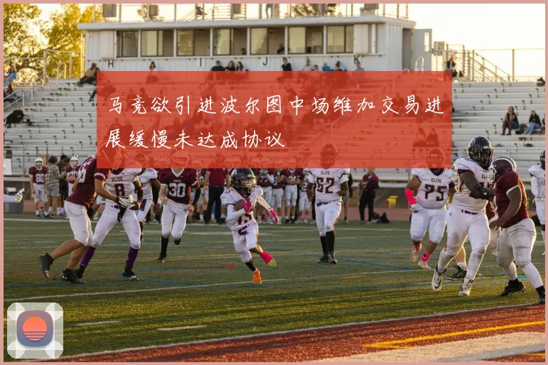 马竞欲引进波尔图中场维加交易进展缓慢未达成协议