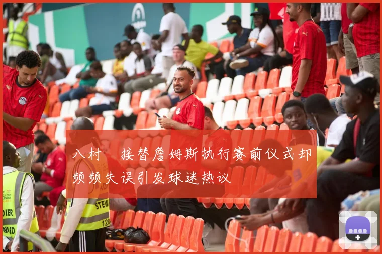 八村塁接替詹姆斯执行赛前仪式却频频失误引发球迷热议