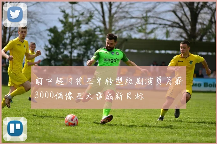 前中超门将王年转型短剧演员月薪3000偶像王大雷成新目标