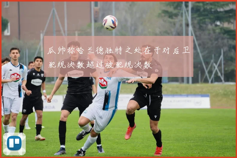 瓜帅称哈兰德独特之处在于对后卫犯规次数超过被犯规次数