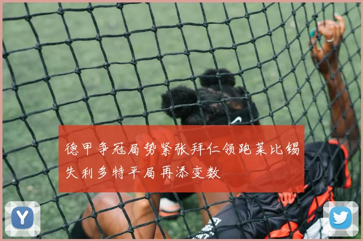 德甲争冠局势紧张拜仁领跑莱比锡失利多特平局再添变数