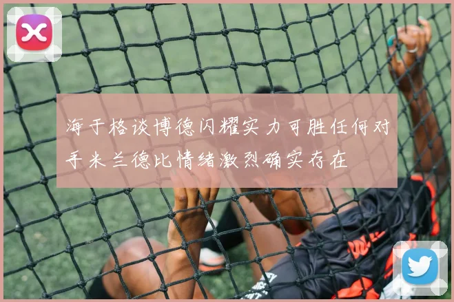 海于格谈博德闪耀实力可胜任何对手米兰德比情绪激烈确实存在