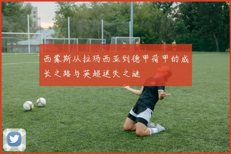 西蒙斯从拉玛西亚到德甲荷甲的成长之路与英超迷失之谜