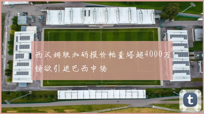 西汉姆联加码报价帕奎塔超4000万镑欲引进巴西中场