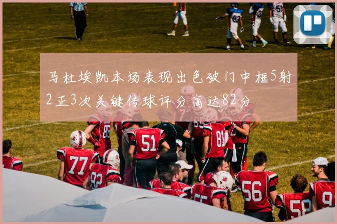 马杜埃凯本场表现出色破门中框5射2正3次关键传球评分高达82分