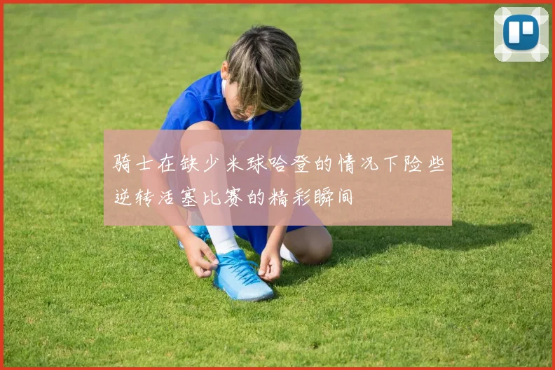 骑士在缺少米球哈登的情况下险些逆转活塞比赛的精彩瞬间