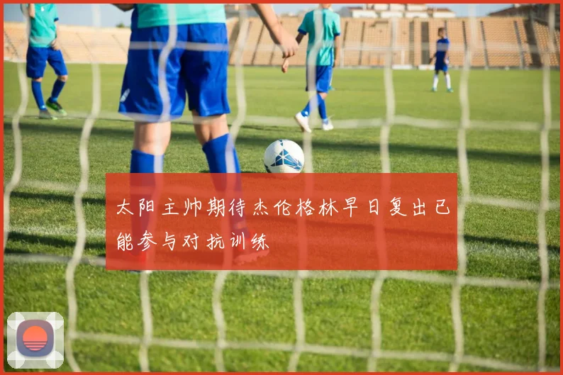 太阳主帅期待杰伦格林早日复出已能参与对抗训练