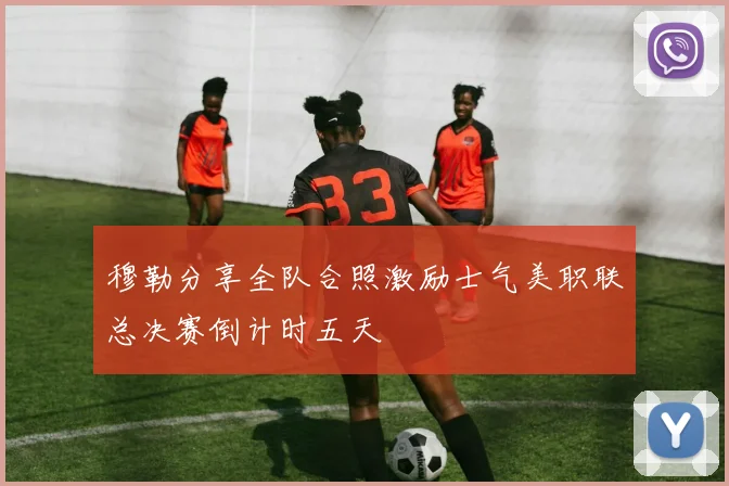 穆勒分享全队合照激励士气美职联总决赛倒计时五天