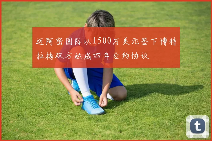 迈阿密国际以1500万美元签下博特拉梅双方达成四年合约协议