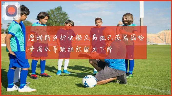詹姆斯分析快船交易祖巴茨或因哈登离队导致组织能力下降