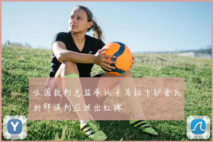 法国裁判总监承认卡马拉飞铲舍瓦利耶误判应该出红牌