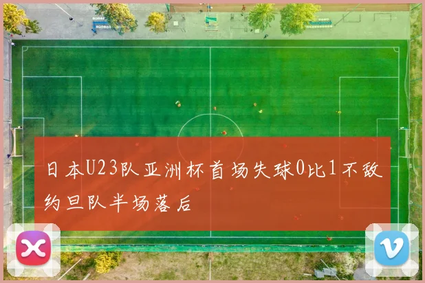 日本U23队亚洲杯首场失球0比1不敌约旦队半场落后