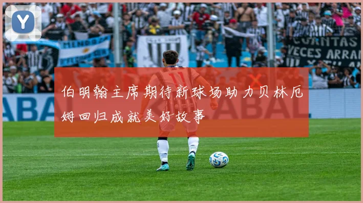 伯明翰主席期待新球场助力贝林厄姆回归成就美好故事
