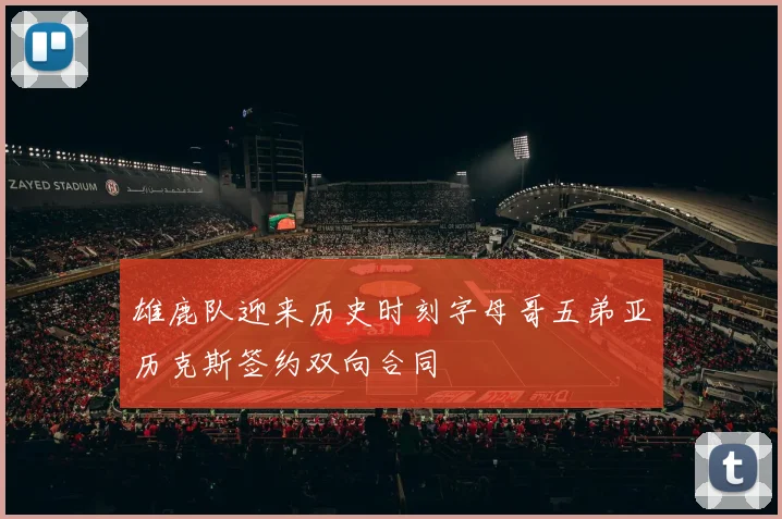 雄鹿队迎来历史时刻字母哥五弟亚历克斯签约双向合同