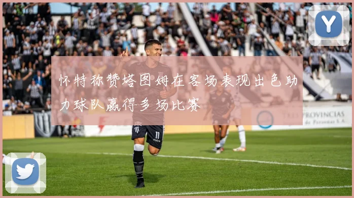 怀特称赞塔图姆在客场表现出色助力球队赢得多场比赛