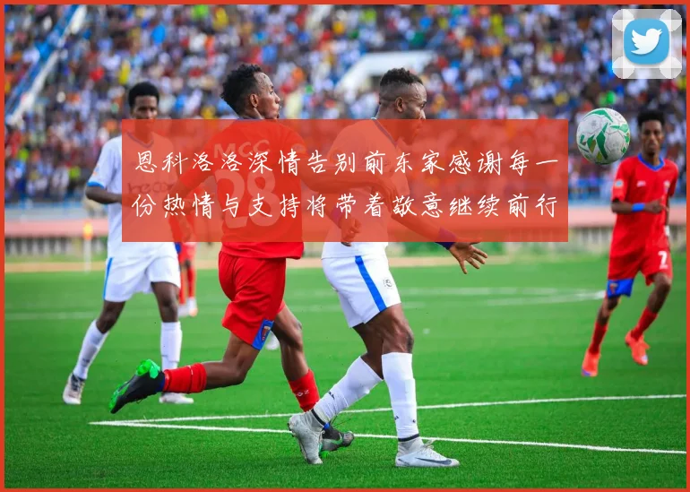 恩科洛洛深情告别前东家感谢每一份热情与支持将带着敬意继续前行