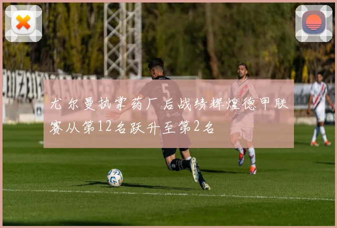 尤尔曼执掌药厂后战绩辉煌德甲联赛从第12名跃升至第2名