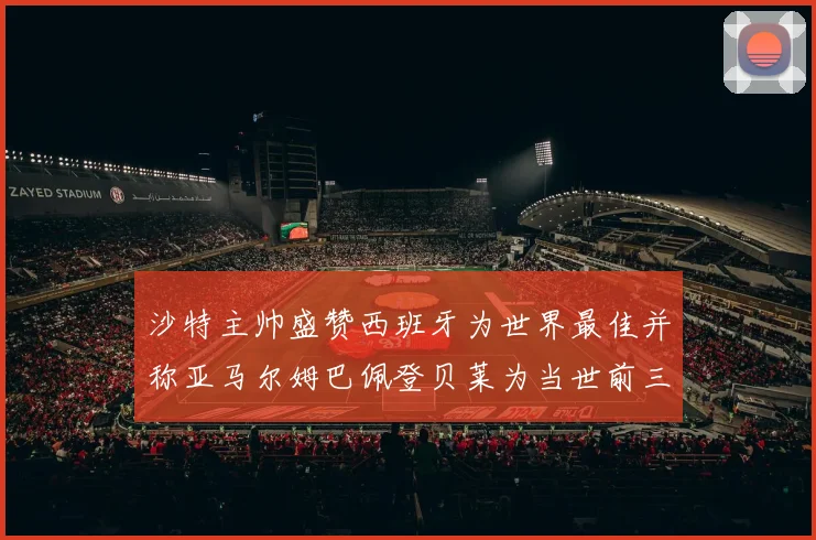 沙特主帅盛赞西班牙为世界最佳并称亚马尔姆巴佩登贝莱为当世前三球员