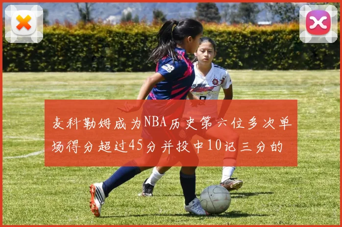 麦科勒姆成为NBA历史第六位多次单场得分超过45分并投中10记三分的球员