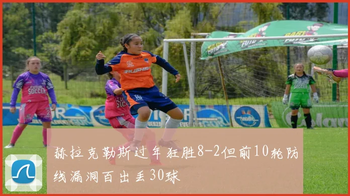 赫拉克勒斯过年狂胜8-2但前10轮防线漏洞百出丢30球