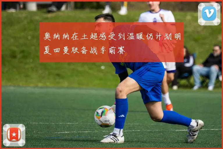 奥纳纳在土超感受到温暖仍计划明夏回曼联备战季前赛