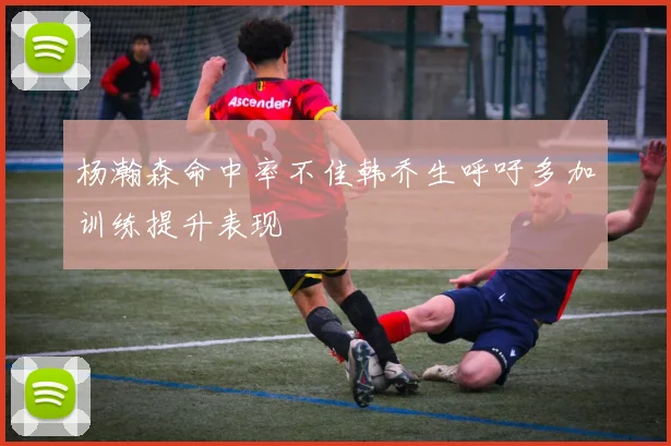 杨瀚森命中率不佳韩乔生呼吁多加训练提升表现
